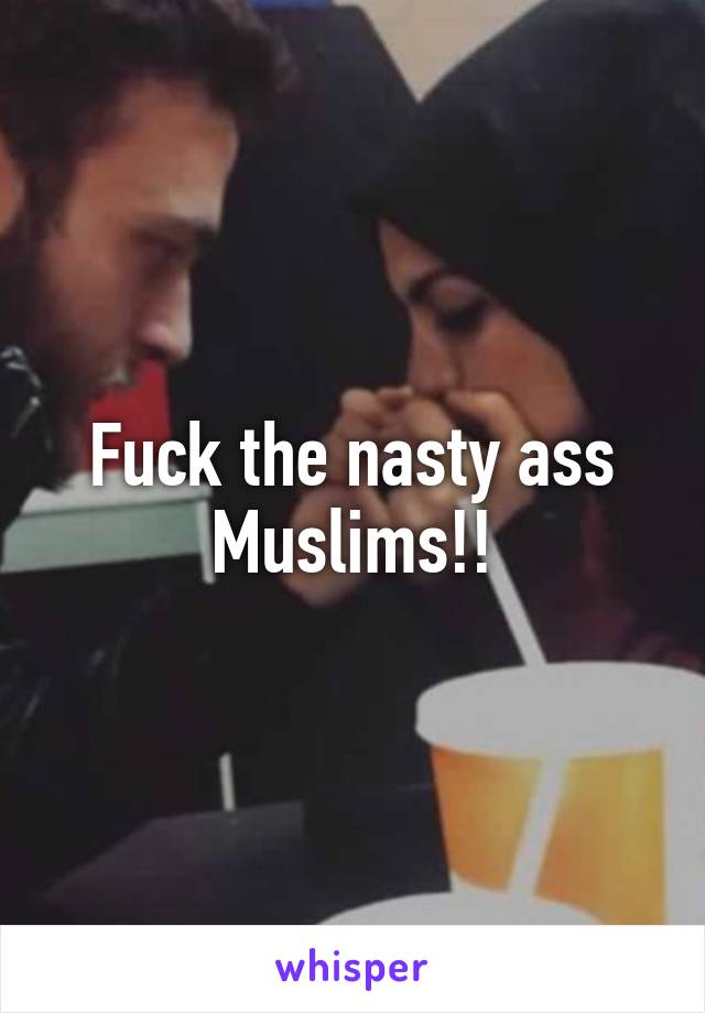 Fuck the nasty ass Muslims!!