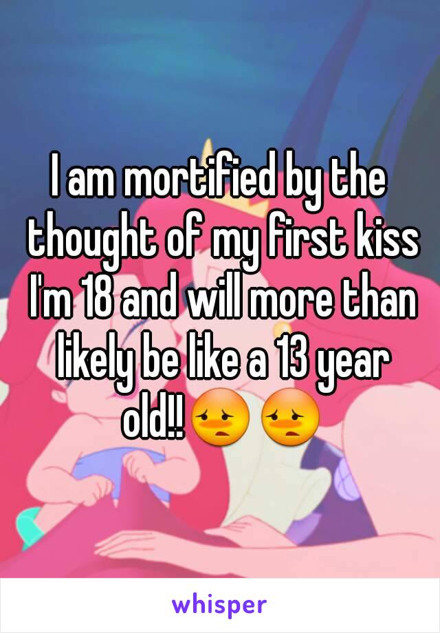 I am mortified by the thought of my first kiss I'm 18 and will more than likely be like a 13 year old!!😳😳