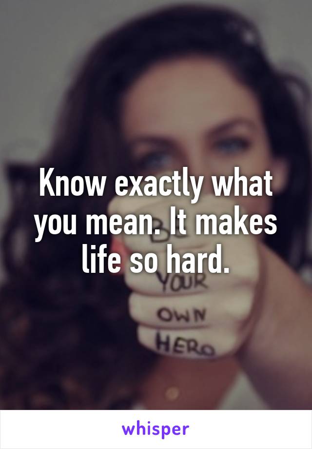 Know exactly what you mean. It makes life so hard.