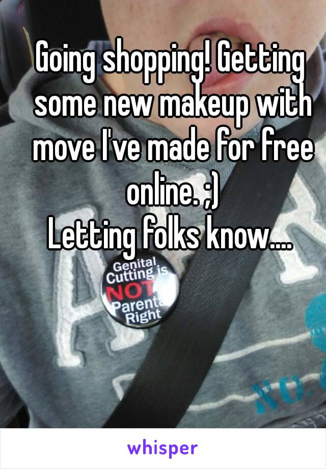 Going shopping! Getting some new makeup with move I've made for free online. ;)
Letting folks know....