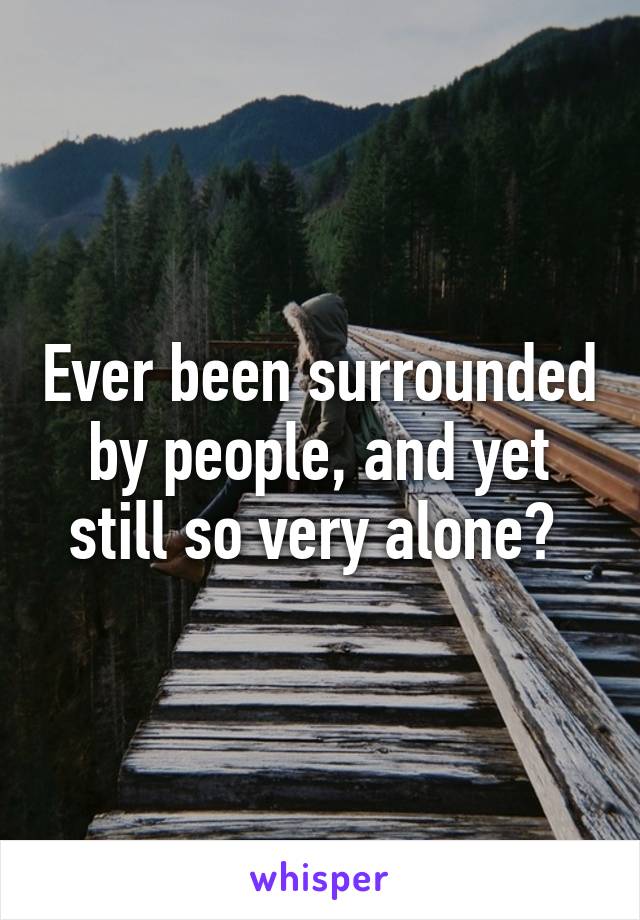 Ever been surrounded by people, and yet still so very alone? 
