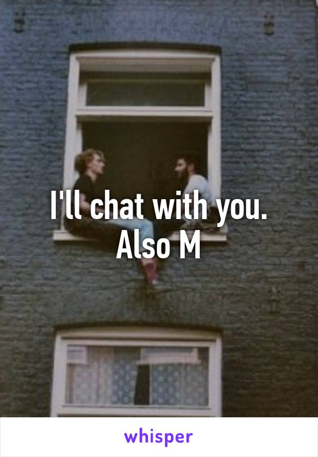 I'll chat with you. Also M