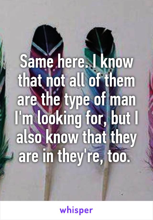 Same here. I know that not all of them are the type of man I'm looking for, but I also know that they are in they're, too. 