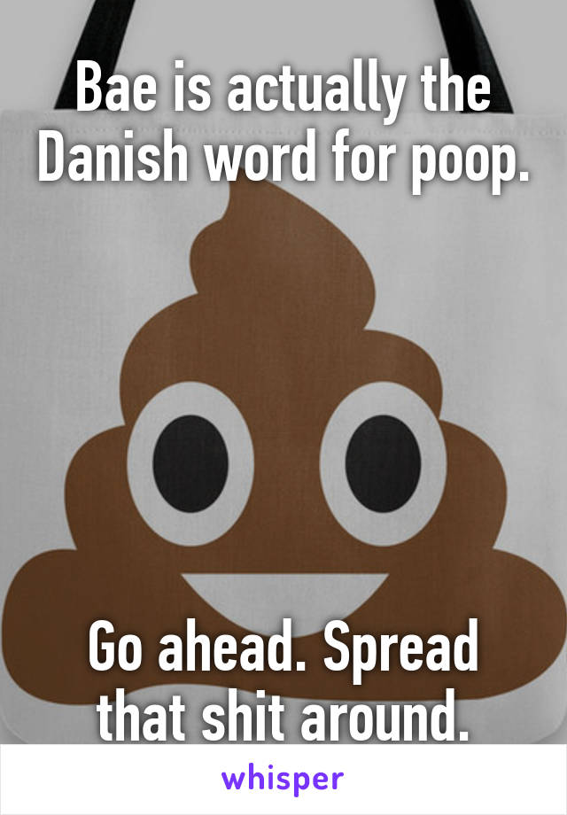 Bae is actually the Danish word for poop.






Go ahead. Spread that shit around.