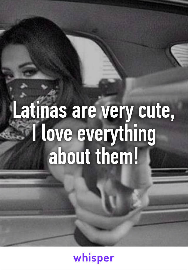 Latinas are very cute, I love everything about them!