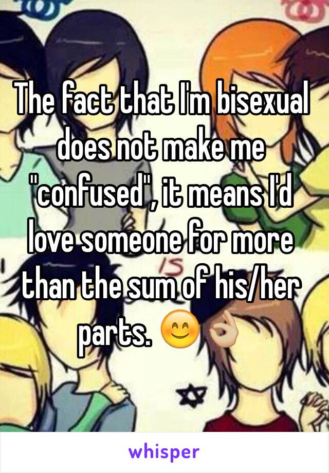 The fact that I'm bisexual does not make me "confused", it means I'd love someone for more than the sum of his/her parts. 😊👌🏼