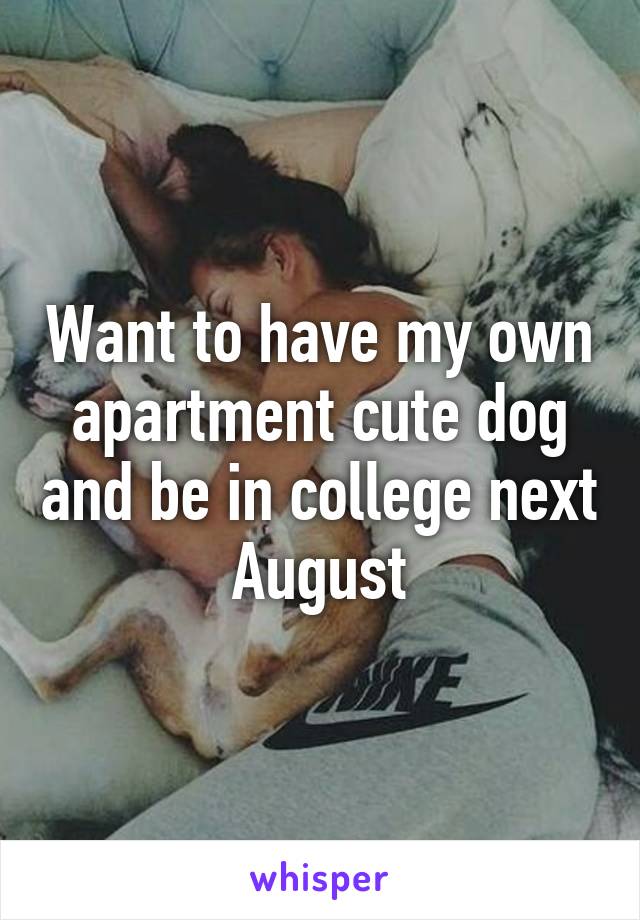 Want to have my own apartment cute dog and be in college next August
