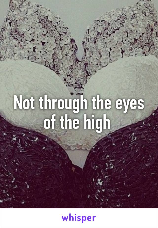 Not through the eyes of the high 