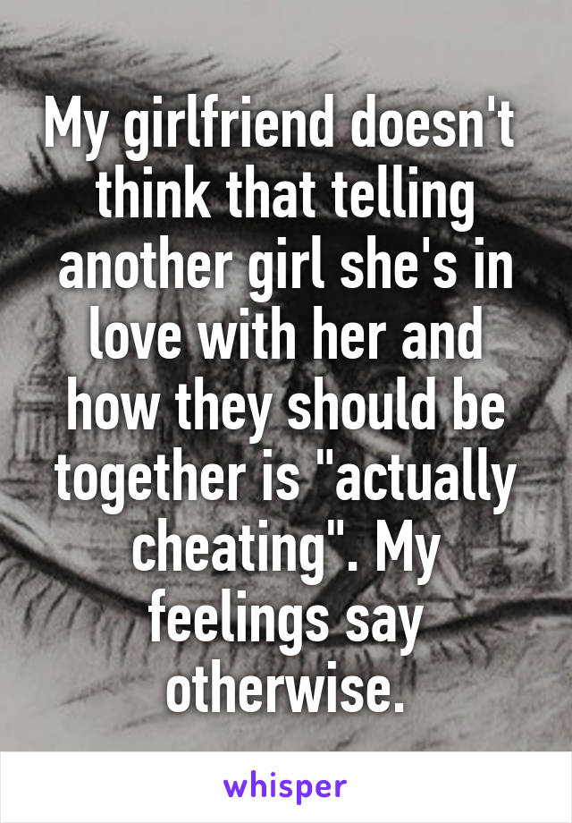 My girlfriend doesn't  think that telling another girl she's in love with her and how they should be together is "actually cheating". My feelings say otherwise.