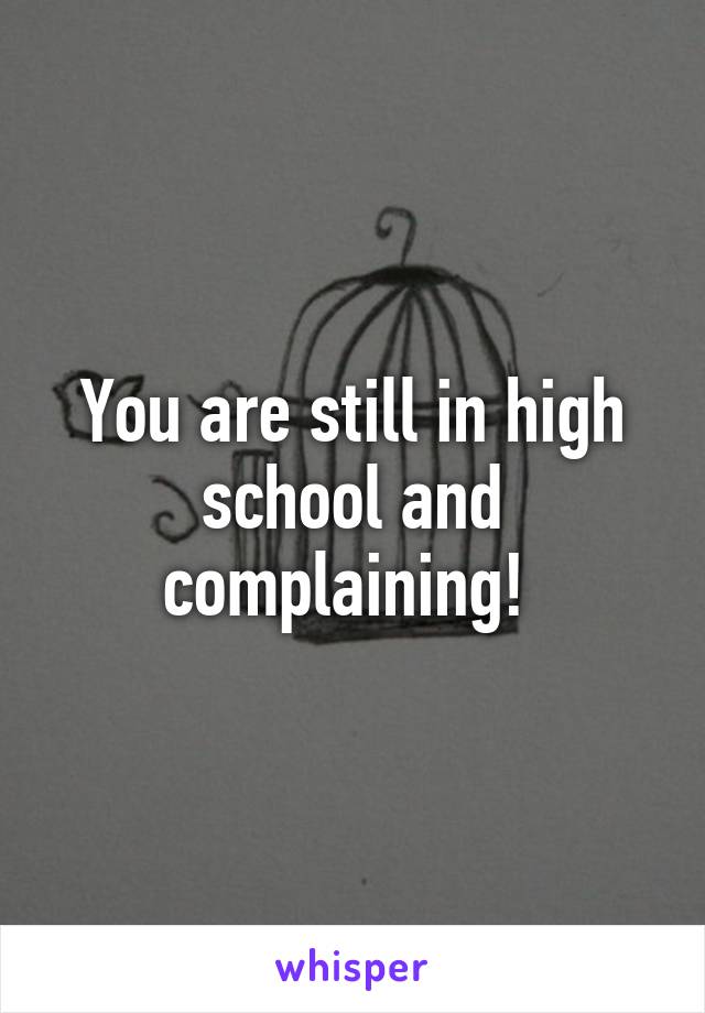 You are still in high school and complaining! 