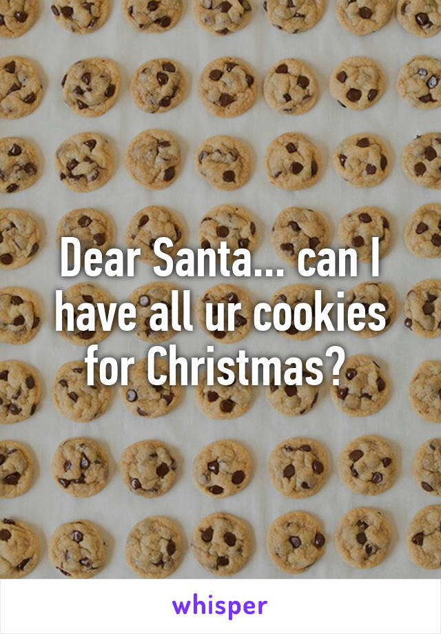 Dear Santa... can I have all ur cookies for Christmas? 