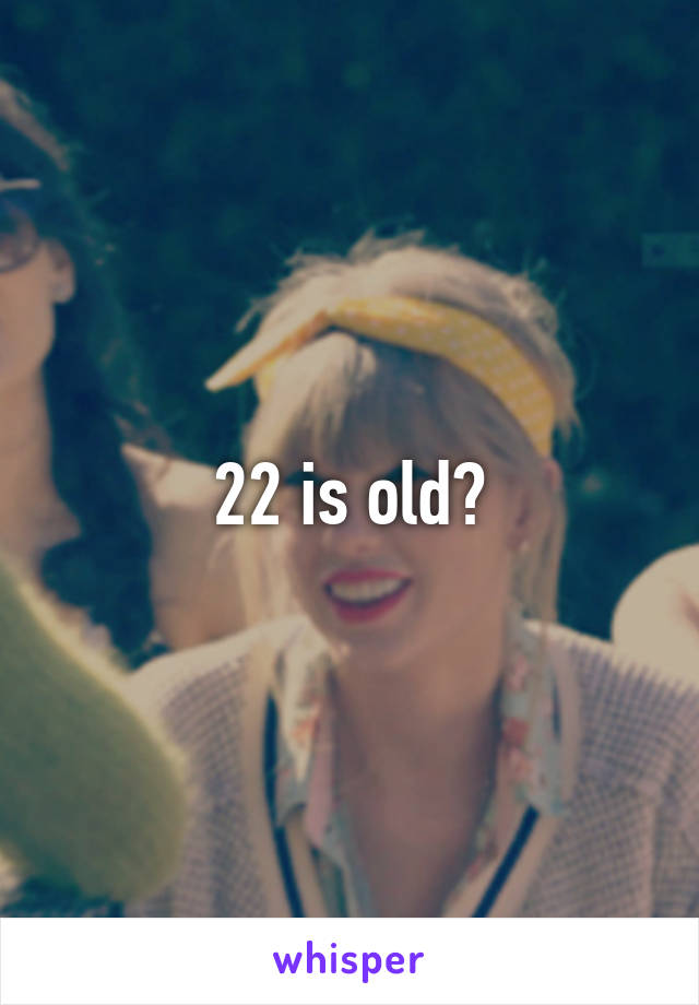 22 is old?