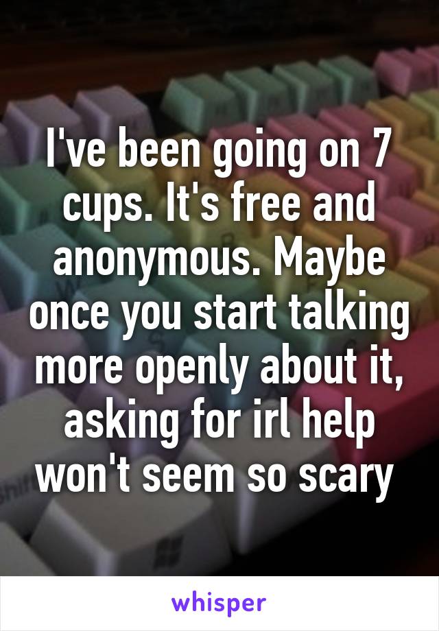 I've been going on 7 cups. It's free and anonymous. Maybe once you start talking more openly about it, asking for irl help won't seem so scary 