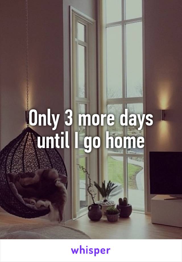 Only 3 more days until I go home