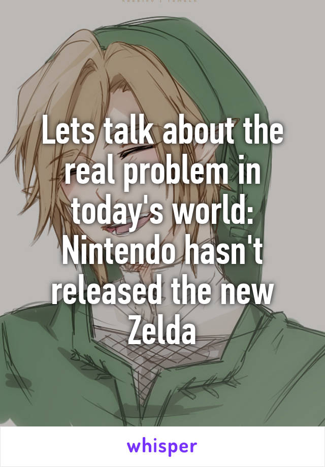 Lets talk about the real problem in today's world: Nintendo hasn't released the new Zelda