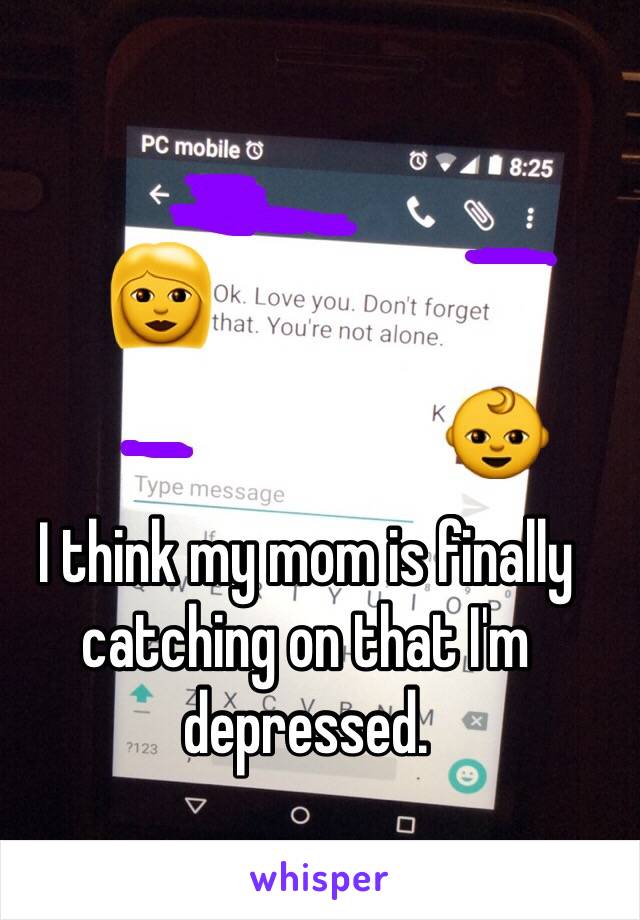 I think my mom is finally catching on that I'm depressed.