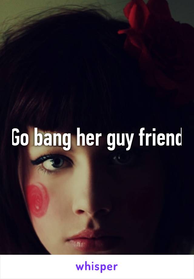 Go bang her guy friend