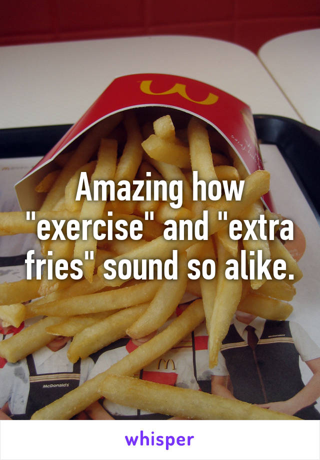 Amazing how "exercise" and "extra fries" sound so alike.