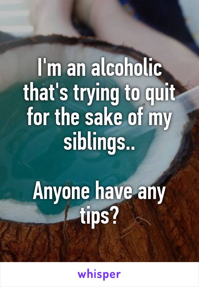 I'm an alcoholic that's trying to quit for the sake of my siblings..

Anyone have any tips?