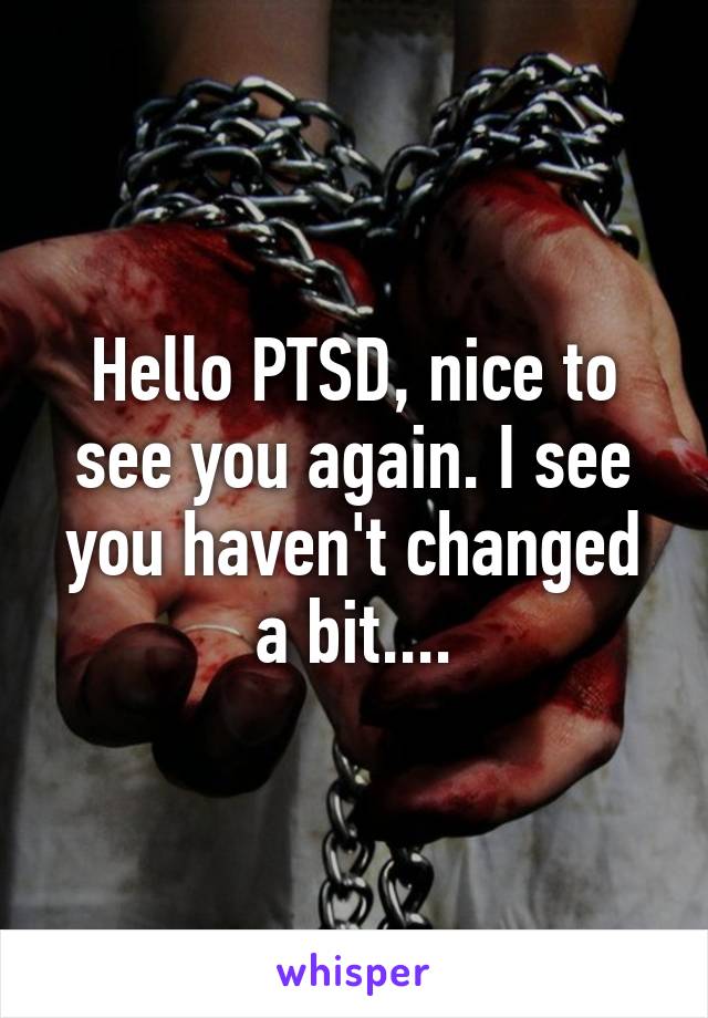 Hello PTSD, nice to see you again. I see you haven't changed a bit....