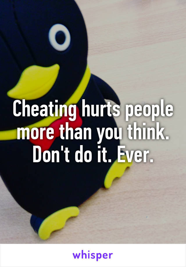 Cheating hurts people more than you think. Don't do it. Ever.