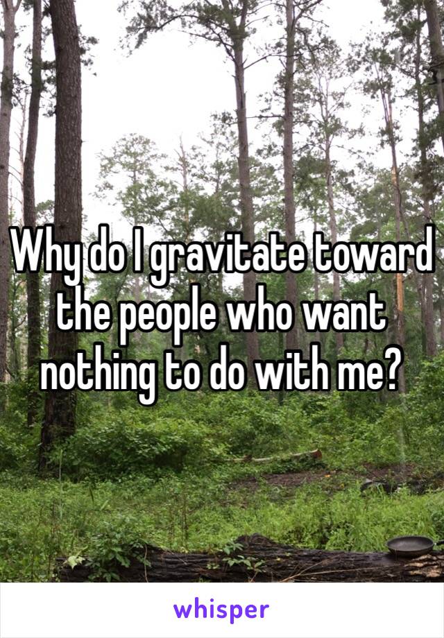 Why do I gravitate toward the people who want nothing to do with me? 