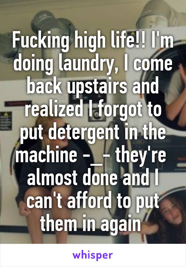 Fucking high life!! I'm doing laundry, I come back upstairs and realized I forgot to put detergent in the machine -_- they're  almost done and I can't afford to put them in again 
