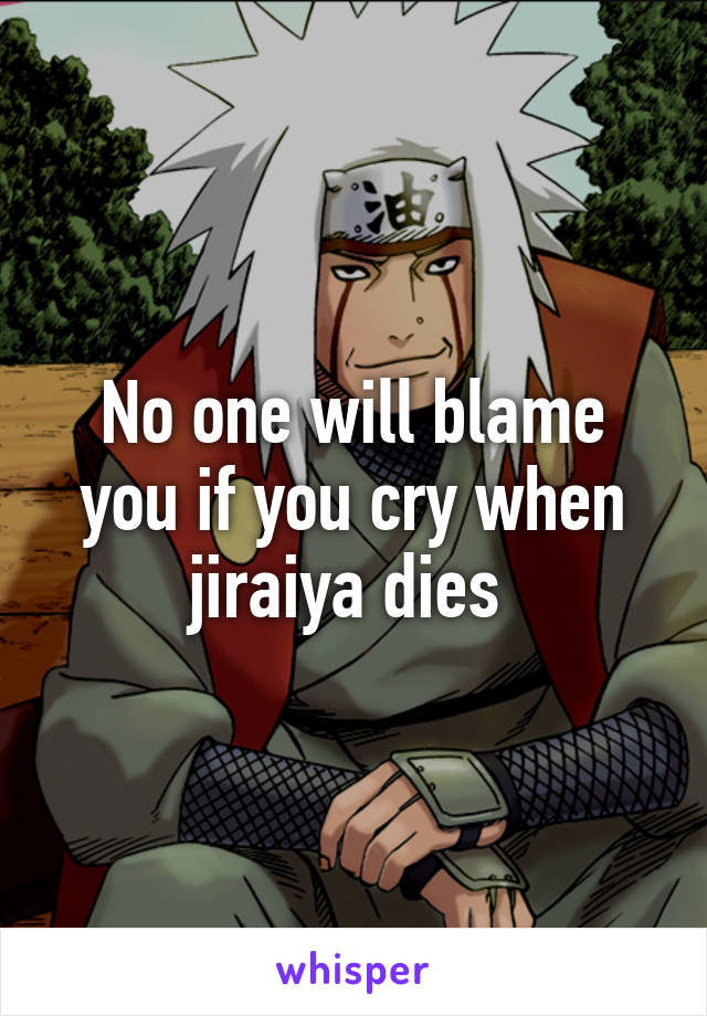 No one will blame you if you cry when jiraiya dies 