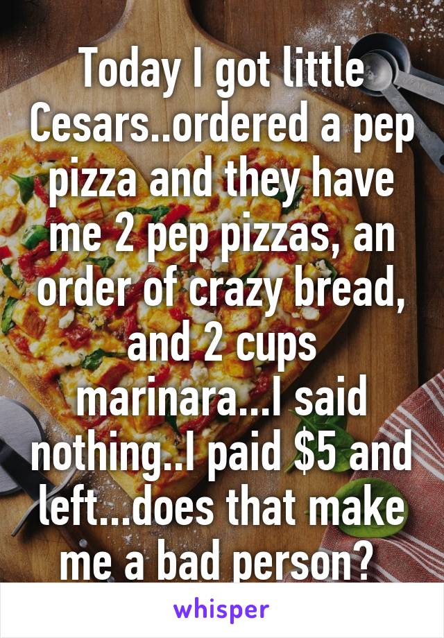 Today I got little Cesars..ordered a pep pizza and they have me 2 pep pizzas, an order of crazy bread, and 2 cups marinara...I said nothing..I paid $5 and left...does that make me a bad person? 