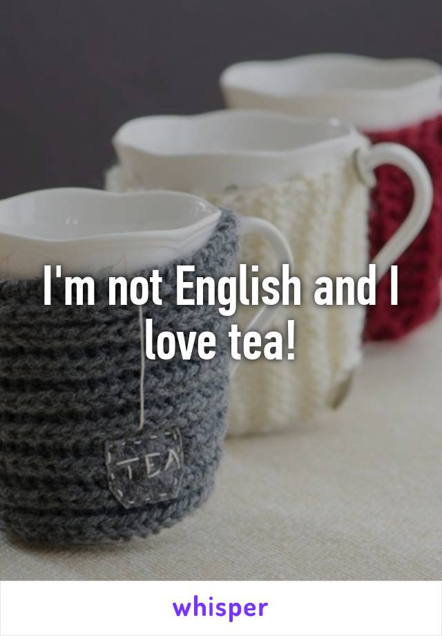 I'm not English and I love tea!
