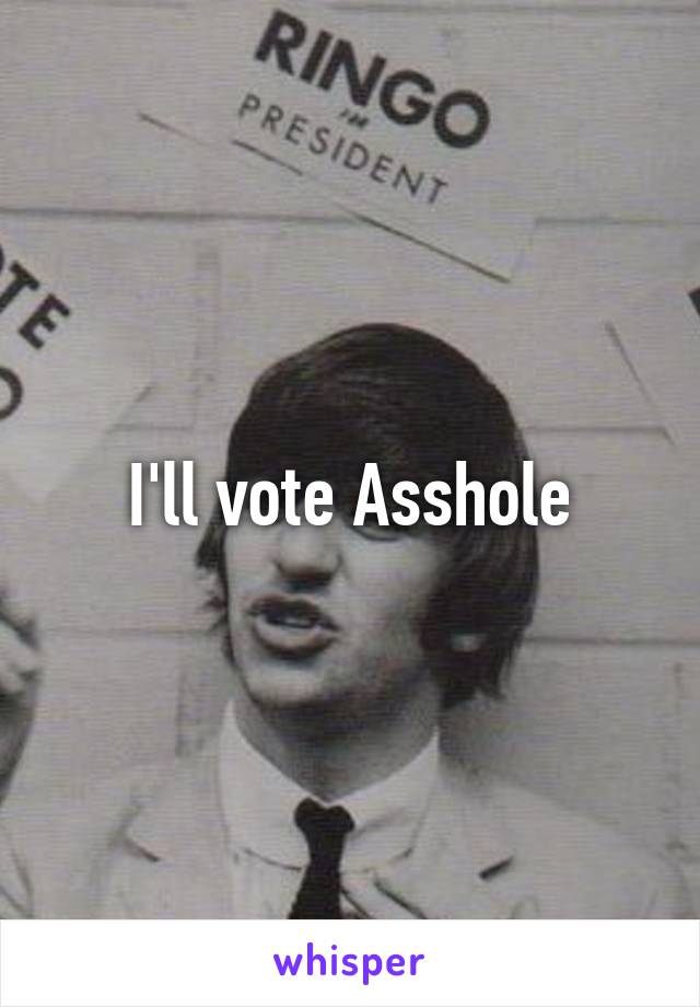 I'll vote Asshole