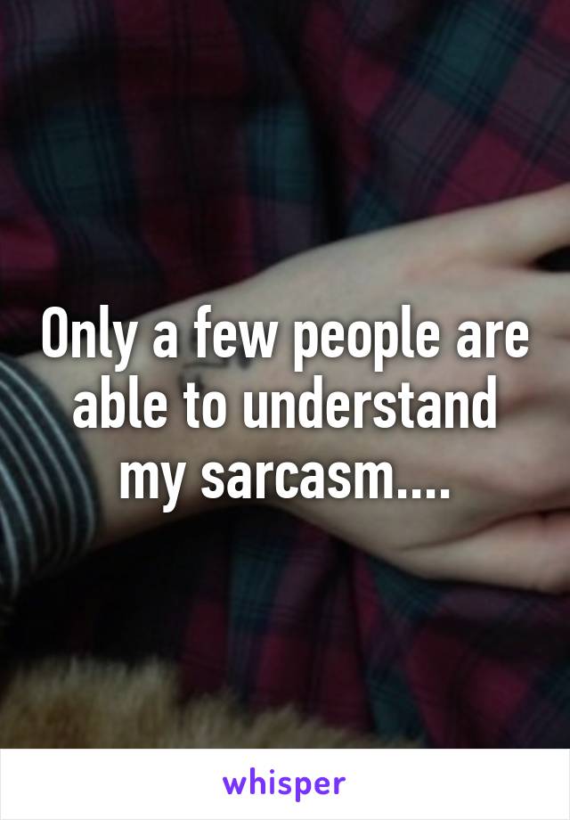 Only a few people are able to understand my sarcasm....