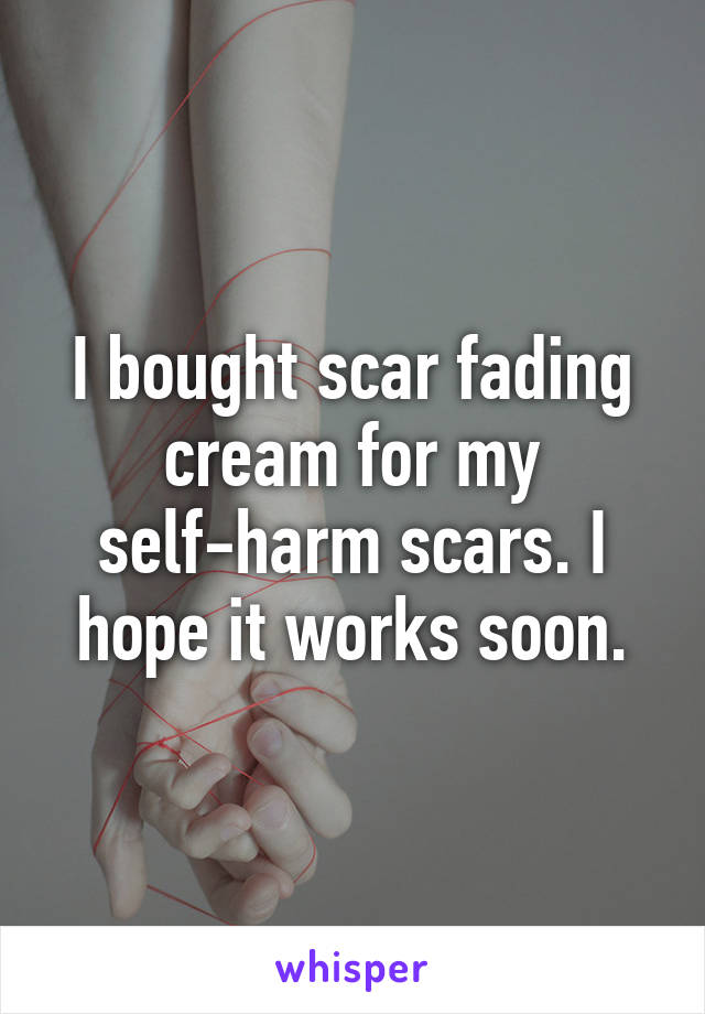 I bought scar fading cream for my self-harm scars. I hope it works soon.