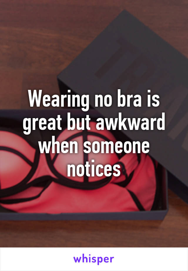 Wearing no bra is great but awkward when someone notices