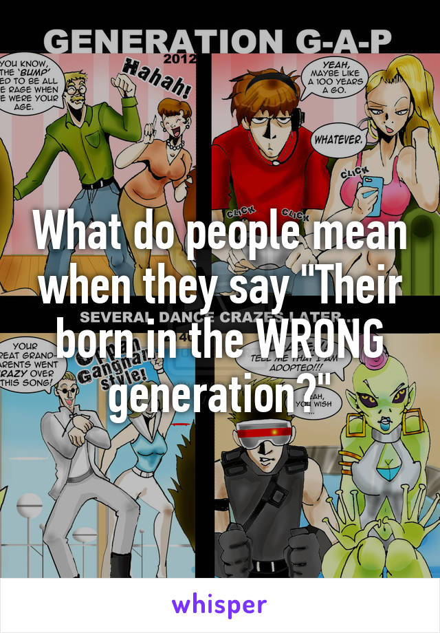 What do people mean when they say "Their born in the WRONG generation?"