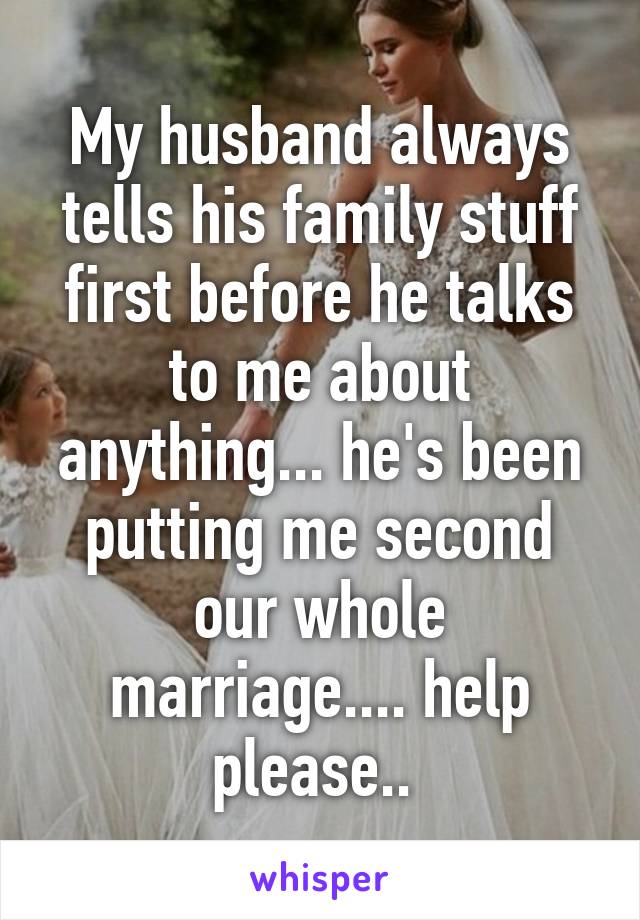 My husband always tells his family stuff first before he talks to me about anything... he's been putting me second our whole marriage.... help please.. 