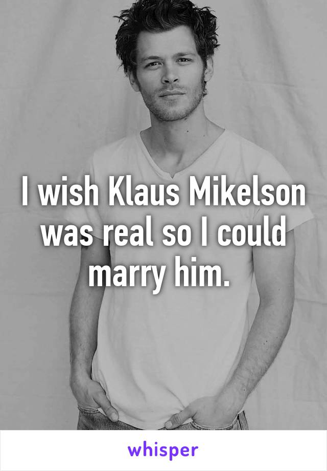 I wish Klaus Mikelson was real so I could marry him. 