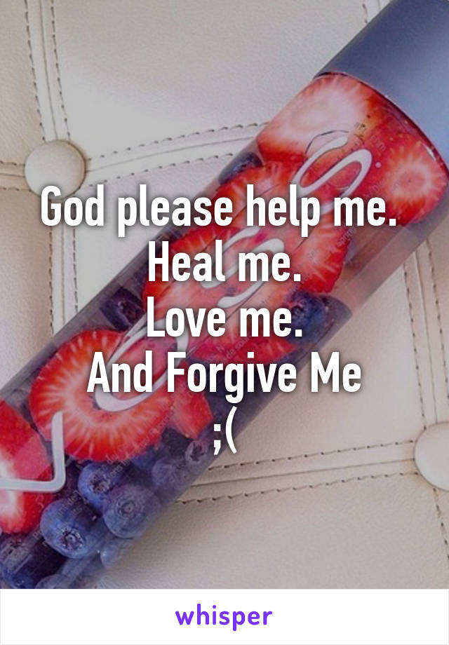 God please help me. 
Heal me.
Love me.
And Forgive Me
;(