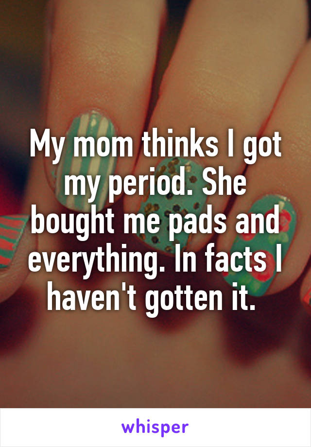 My mom thinks I got my period. She bought me pads and everything. In facts I haven't gotten it. 