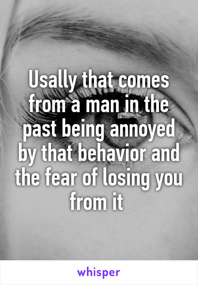 Usally that comes from a man in the past being annoyed by that behavior and the fear of losing you from it 
