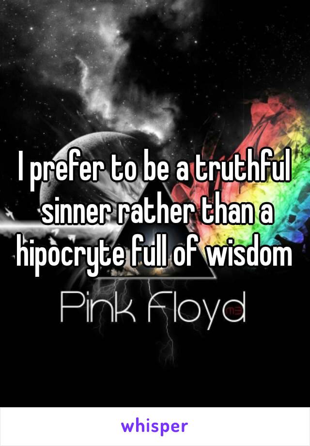 I prefer to be a truthful sinner rather than a hipocryte full of wisdom 