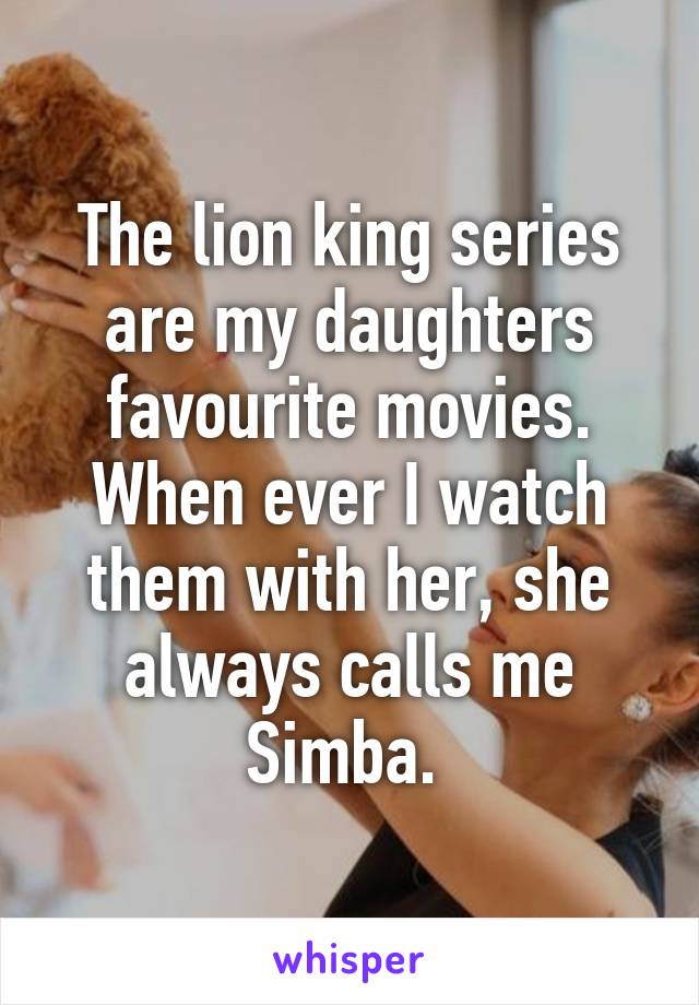The lion king series are my daughters favourite movies. When ever I watch them with her, she always calls me Simba. 