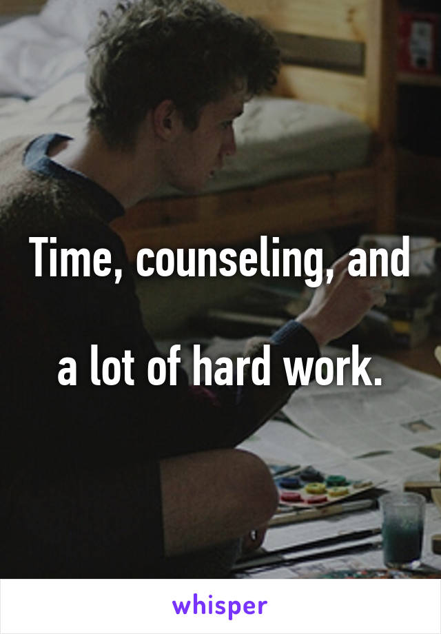 Time, counseling, and 
a lot of hard work.