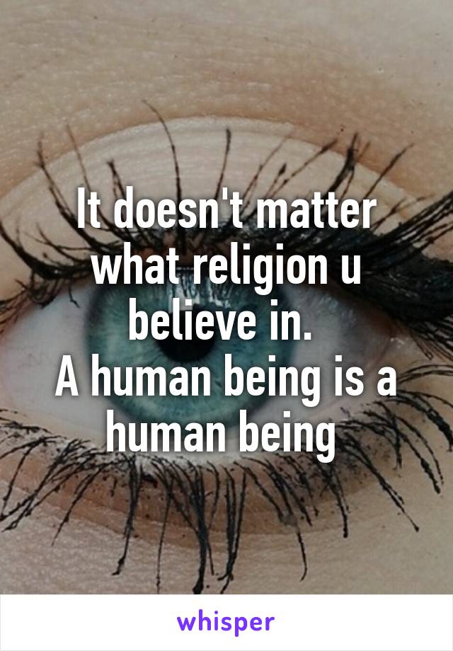 It doesn't matter what religion u believe in. 
A human being is a human being 