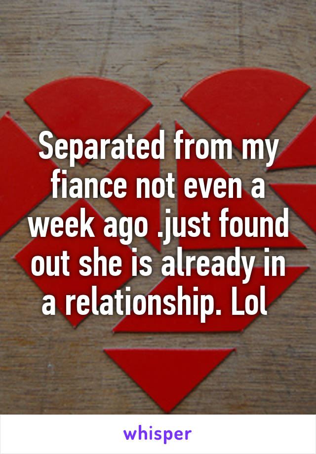 Separated from my fiance not even a week ago .just found out she is already in a relationship. Lol 
