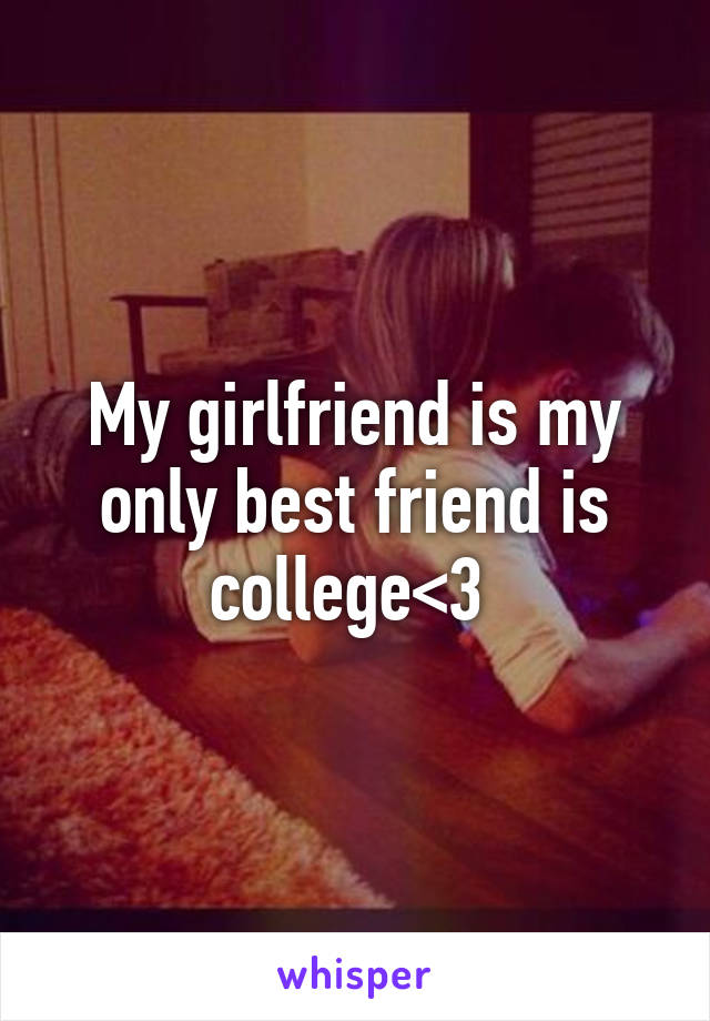 My girlfriend is my only best friend is college<3 