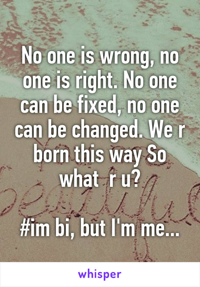 No one is wrong, no one is right. No one can be fixed, no one can be changed. We r born this way So what  r u?

#im bi, but I'm me...
