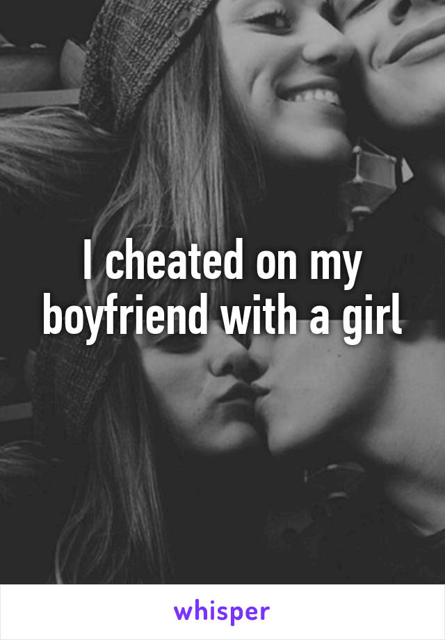 I cheated on my boyfriend with a girl

