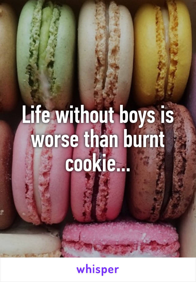 Life without boys is worse than burnt cookie...