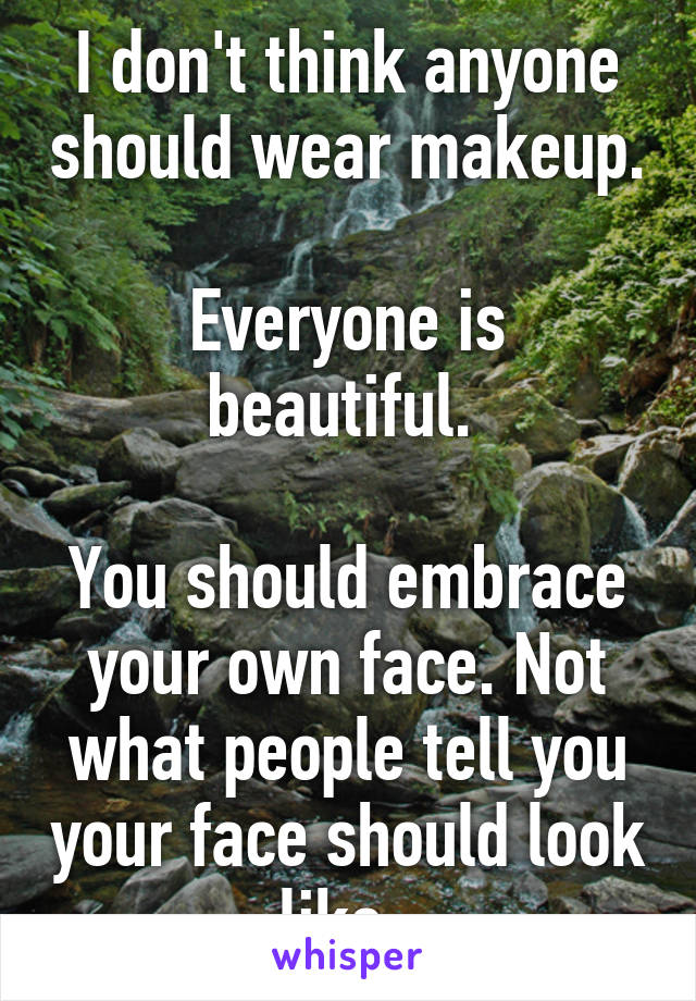 I don't think anyone should wear makeup. 
Everyone is beautiful. 

You should embrace your own face. Not what people tell you your face should look like. 
